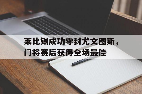 莱比锡成功零封尤文图斯，门将赛后获得全场最佳