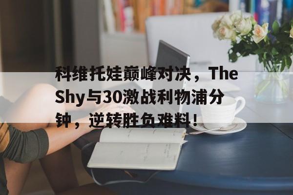 科维托娃巅峰对决，TheShy与30激战利物浦分钟，逆转胜负难料！