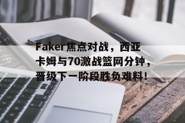 包含Faker焦点对战，西亚卡姆与70激战篮网分钟，晋级下一阶段胜负难料！的词条
